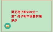 灵芝孢子粉200元一盒？孢子粉市面售价是多少
