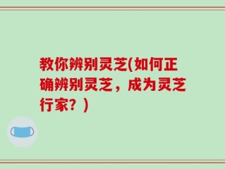 教你辨别灵芝(如何正确辨别灵芝，成为灵芝行家？)