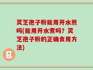 灵芝孢子粉能用开水煎吗(能用开水煮吗？灵芝孢子粉的正确食用方法)