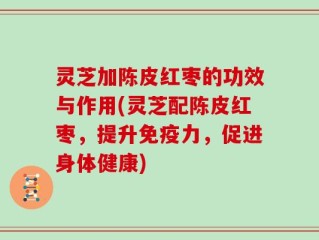 灵芝加陈皮红枣的功效与作用(灵芝配陈皮红枣，提升免疫力，促进身体健康)
