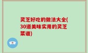 灵芝好吃的做法大全(30道美味实用的灵芝菜谱)