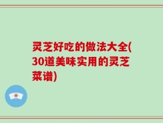 灵芝好吃的做法大全(30道美味实用的灵芝菜谱)