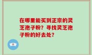 在哪里能买到正宗的灵芝孢子粉？寻找灵芝孢子粉的好去处？