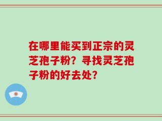 在哪里能买到正宗的灵芝孢子粉？寻找灵芝孢子粉的好去处？
