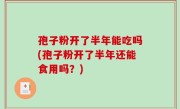 孢子粉开了半年能吃吗(孢子粉开了半年还能食用吗？)