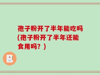 孢子粉开了半年能吃吗(孢子粉开了半年还能食用吗？)