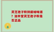 灵芝孢子粉到底啥味道？滋丰堂灵芝孢子粉是否正品