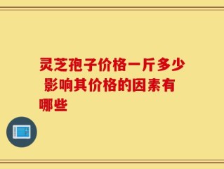 灵芝孢子价格一斤多少 影响其价格的因素有哪些