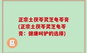 正宗土茯苓灵芝龟苓膏(正宗土茯苓灵芝龟苓膏：健康呵护的选择)