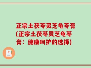 正宗土茯苓灵芝龟苓膏(正宗土茯苓灵芝龟苓膏：健康呵护的选择)