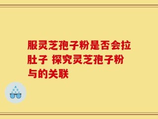 服灵芝孢子粉是否会拉肚子 探究灵芝孢子粉与的关联