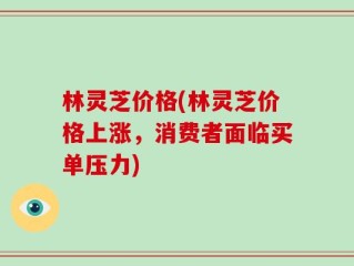 林灵芝价格(林灵芝价格上涨，消费者面临买单压力)