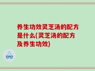 养生功效灵芝汤的配方是什么(灵芝汤的配方及养生功效)