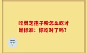 吃灵芝孢子粉怎么吃才是标准：你吃对了吗？