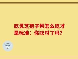 吃灵芝孢子粉怎么吃才是标准：你吃对了吗？
