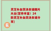 灵芝补血煲汤食谱图片大全(营养丰富！24款灵芝补血煲汤食谱分享)