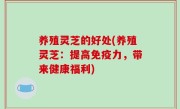 养殖灵芝的好处(养殖灵芝：提高免疫力，带来健康福利)