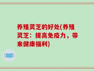 养殖灵芝的好处(养殖灵芝：提高免疫力，带来健康福利)