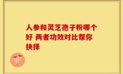 人参和灵芝孢子粉哪个好 两者功效对比帮你抉择