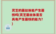 灵芝的菌丝体能产生菌核吗(灵芝菌丝体是否具有产生菌核的能力？)