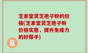 芝素堂灵芝孢子粉的价格(芝素堂灵芝孢子粉价格实惠，提升免疫力的好帮手)
