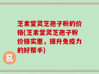 芝素堂灵芝孢子粉的价格(芝素堂灵芝孢子粉价格实惠，提升免疫力的好帮手)