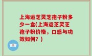 上海运芝灵芝孢子粉多少一盒(上海运芝灵芝孢子粉价格，口感与功效如何？)