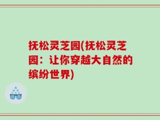抚松灵芝园(抚松灵芝园：让你穿越大自然的缤纷世界)