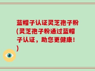 蓝帽子认证灵芝孢子粉(灵芝孢子粉通过蓝帽子认证，助您更健康！)