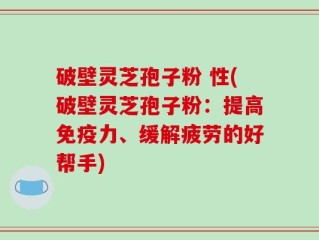 破壁灵芝孢子粉 性(破壁灵芝孢子粉：提高免疫力、缓解疲劳的好帮手)