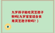 九岁孩子能吃灵芝孢子粉吗(九岁宝宝适合食用灵芝孢子粉吗？)