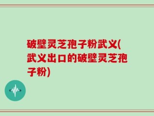 破壁灵芝孢子粉武义(武义出口的破壁灵芝孢子粉)