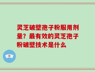 灵芝破壁孢子粉服用剂量？最有效的灵芝孢子粉破壁技术是什么
