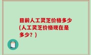 目前人工灵芝价格多少(人工灵芝价格现在是多少？)