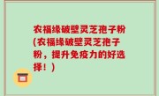 农福缘破壁灵芝孢子粉(农福缘破壁灵芝孢子粉，提升免疫力的好选择！)
