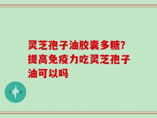 灵芝孢子油胶囊多糖？提高免疫力吃灵芝孢子油可以吗