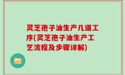 灵芝孢子油生产几道工序(灵芝孢子油生产工艺流程及步骤详解)