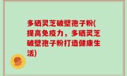 多硒灵芝破壁孢子粉(提高免疫力，多硒灵芝破壁孢子粉打造健康生活)