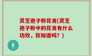 灵芝孢子粉花青(灵芝孢子粉中的花青有什么功效，你知道吗？)