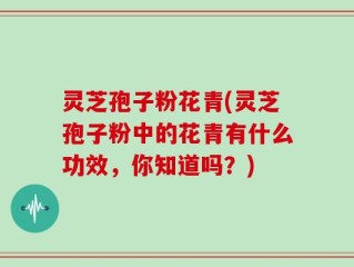 灵芝孢子粉花青(灵芝孢子粉中的花青有什么功效，你知道吗？)