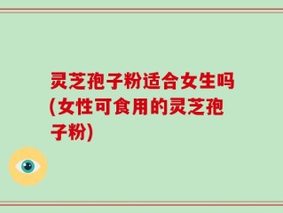 灵芝孢子粉适合女生吗(女性可食用的灵芝孢子粉)