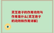 灵芝孢子的作用功效与作用是什么(灵芝孢子的功效和作用详解)