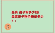 品高 孢子粉多少钱(品高孢子粉价格是多少？)