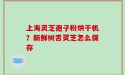上海灵芝孢子粉烘干机？新鲜树舌灵芝怎么保存