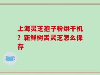 上海灵芝孢子粉烘干机？新鲜树舌灵芝怎么保存