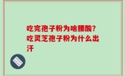 吃完孢子粉为啥腰酸？吃灵芝孢子粉为什么出汗