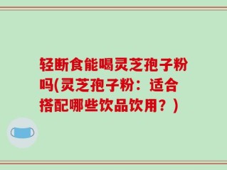 轻断食能喝灵芝孢子粉吗(灵芝孢子粉：适合搭配哪些饮品饮用？)