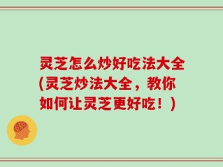 灵芝怎么炒好吃法大全(灵芝炒法大全，教你如何让灵芝更好吃！)