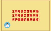 江阴叶氏灵芝孢子粉(江阴叶氏灵芝孢子粉：呵护健康的天然选择)