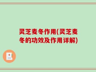 灵芝麦冬作用(灵芝麦冬的功效及作用详解)